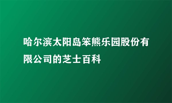 哈尔滨太阳岛笨熊乐园股份有限公司的芝士百科