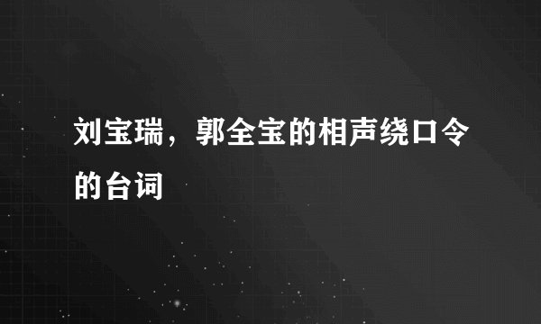 刘宝瑞，郭全宝的相声绕口令的台词