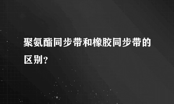 聚氨酯同步带和橡胶同步带的区别?