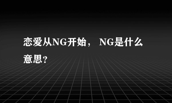 恋爱从NG开始， NG是什么意思？
