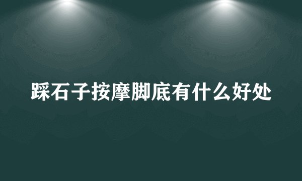 踩石子按摩脚底有什么好处