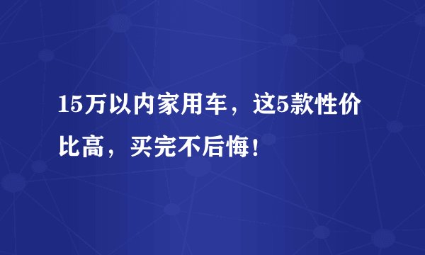 15万以内家用车，这5款性价比高，买完不后悔！