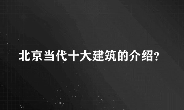 北京当代十大建筑的介绍？