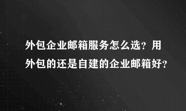 外包企业邮箱服务怎么选?用外包的还是自建的企业邮箱好?