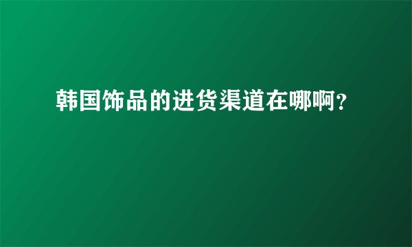 韩国饰品的进货渠道在哪啊？