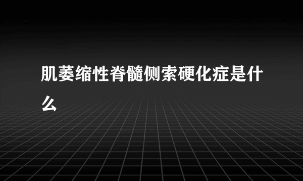 肌萎缩性脊髓侧索硬化症是什么