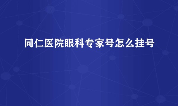 同仁医院眼科专家号怎么挂号