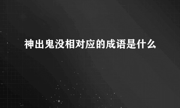 神出鬼没相对应的成语是什么