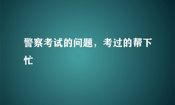 警察考试的问题,考过的帮下忙