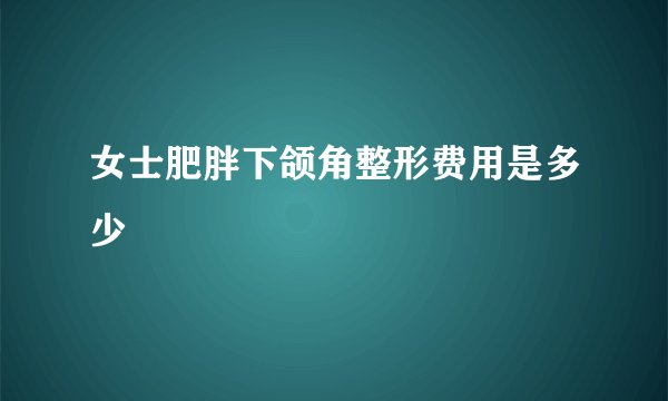 女士肥胖下颌角整形费用是多少