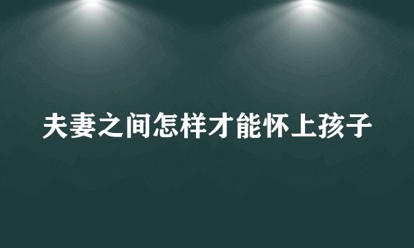 夫妻之间怎样才能怀上孩子