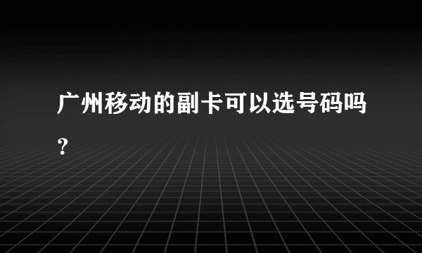 广州移动的副卡可以选号码吗？