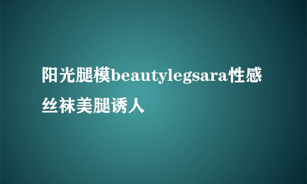 阳光腿模beautylegsara性感丝袜美腿诱人