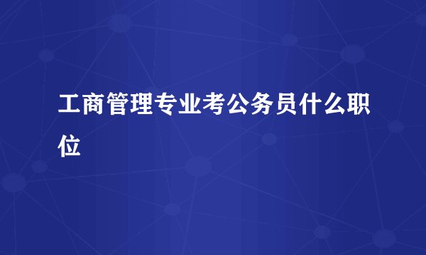 工商管理专业考公务员什么职位