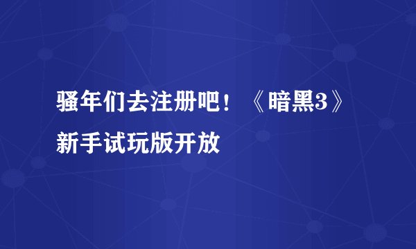 骚年们去注册吧!《暗黑3》新手试玩版开放