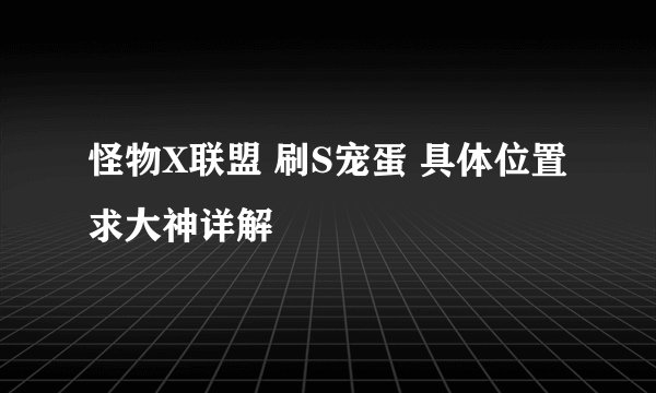 怪物X联盟 刷S宠蛋 具体位置 求大神详解