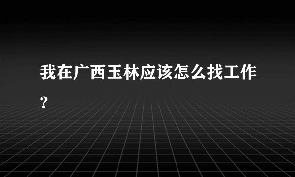 我在广西玉林应该怎么找工作？
