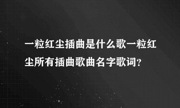 一粒红尘插曲是什么歌一粒红尘所有插曲歌曲名字歌词？