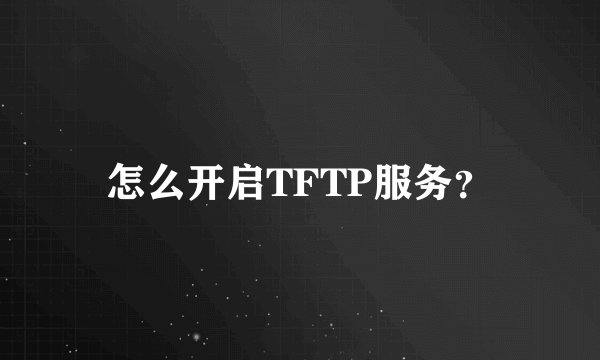 怎么开启TFTP服务？