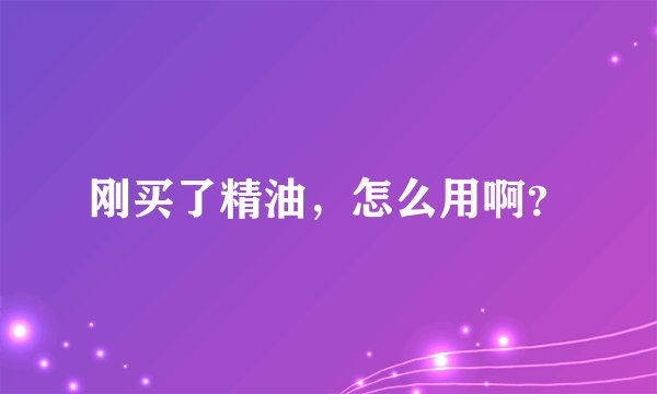 刚买了精油，怎么用啊？