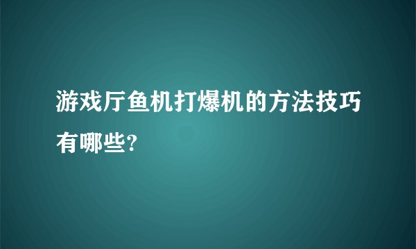 游戏厅鱼机打爆机的方法技巧有哪些?