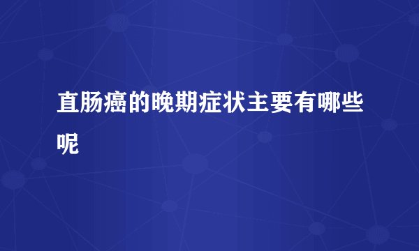 直肠癌的晚期症状主要有哪些呢