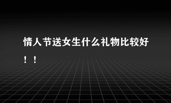 情人节送女生什么礼物比较好！！