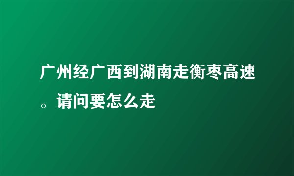 广州经广西到湖南走衡枣高速。请问要怎么走