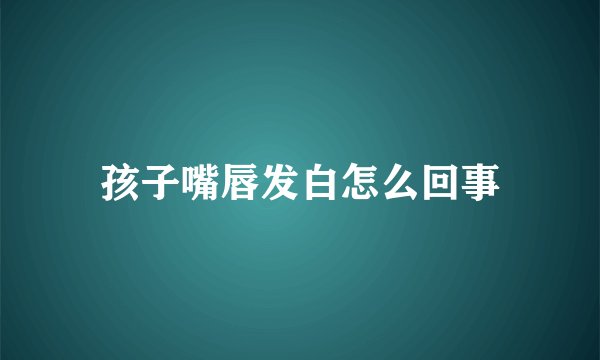 孩子嘴唇发白怎么回事