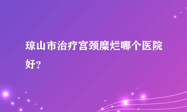 琼山市治疗宫颈糜烂哪个医院好？
