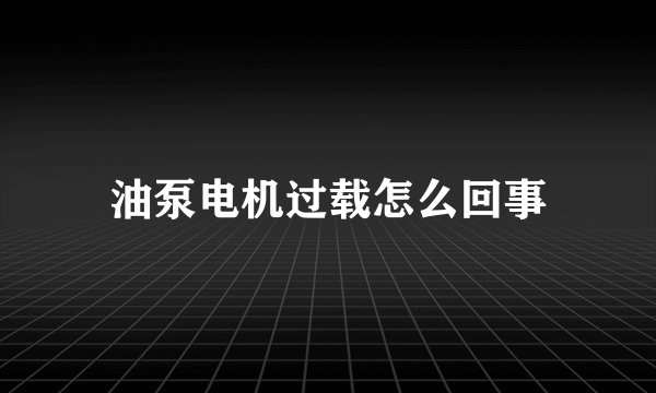 油泵电机过载怎么回事