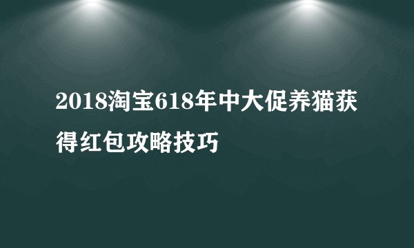 2018淘宝618年中大促养猫获得红包攻略技巧