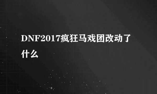 DNF2017疯狂马戏团改动了什么