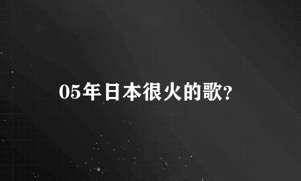 05年日本很火的歌？