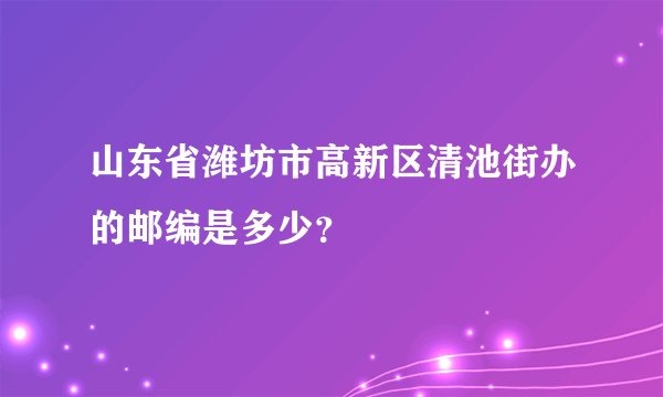 山东省潍坊市高新区清池街办的邮编是多少？