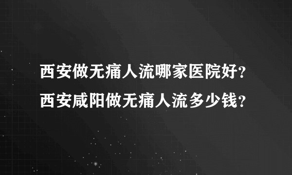西安做无痛人流哪家医院好？西安咸阳做无痛人流多少钱？