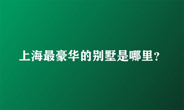 上海最豪华的别墅是哪里？