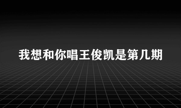 我想和你唱王俊凯是第几期