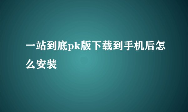 一站到底pk版下载到手机后怎么安装