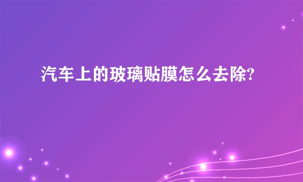汽车上的玻璃贴膜怎么去除?
