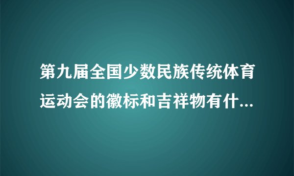 第九届全国少数民族传统体育运动会的徽标和吉祥物有什么寓意?