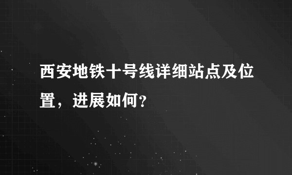 西安地铁十号线详细站点及位置，进展如何？