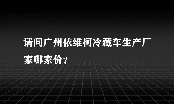 请问广州依维柯冷藏车生产厂家哪家价？