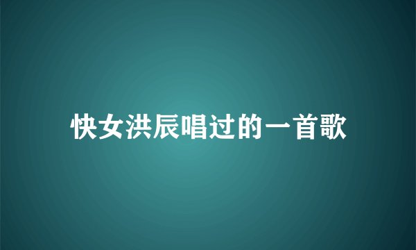 快女洪辰唱过的一首歌