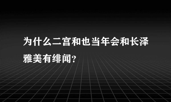 为什么二宫和也当年会和长泽雅美有绯闻？
