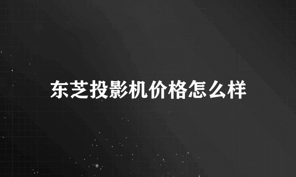 东芝投影机价格怎么样