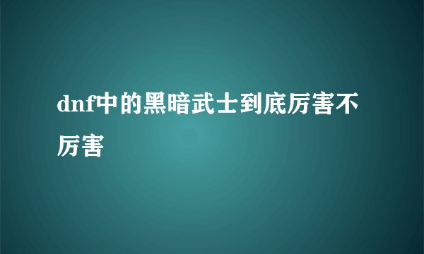 dnf中的黑暗武士到底厉害不厉害