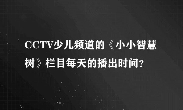 CCTV少儿频道的《小小智慧树》栏目每天的播出时间？