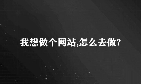 我想做个网站,怎么去做?