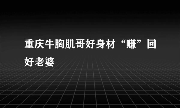 重庆牛胸肌哥好身材“赚”回好老婆